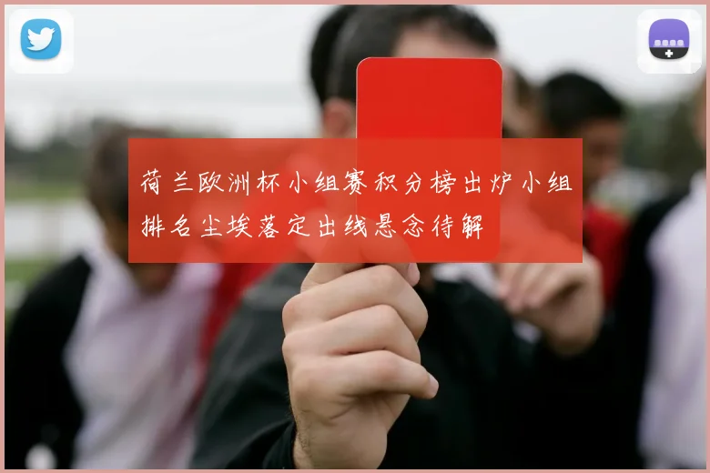 荷兰欧洲杯小组赛积分榜出炉小组排名尘埃落定出线悬念待解