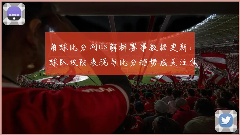 角球比分网ds解析赛事数据更新，球队攻防表现与比分趋势成关注焦点