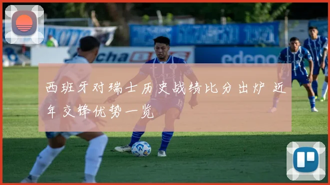 西班牙对瑞士历史战绩比分出炉 近年交锋优势一览