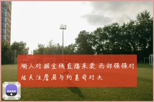 湖人对掘金线直播来袭 西部强强对话关注詹眉与约基奇对决