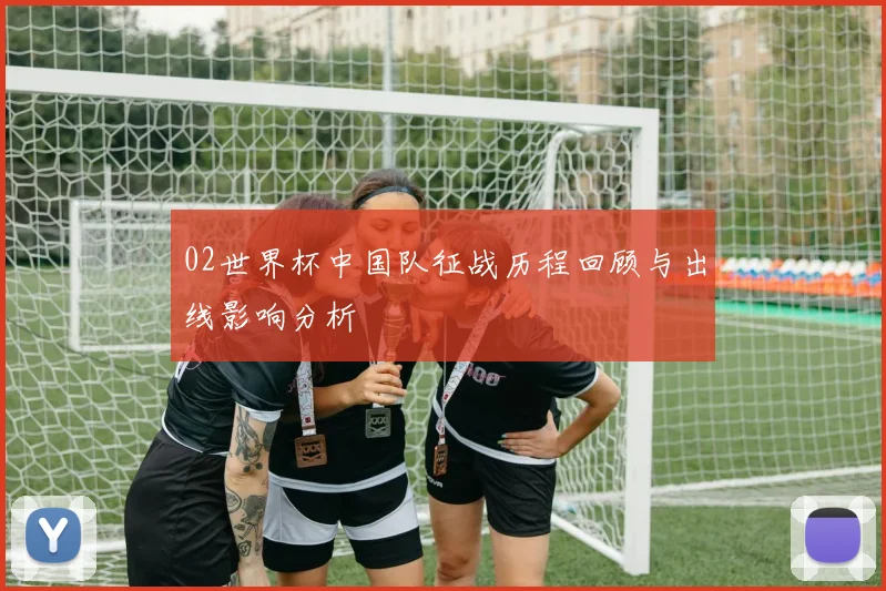 02世界杯中国队征战历程回顾与出线影响分析