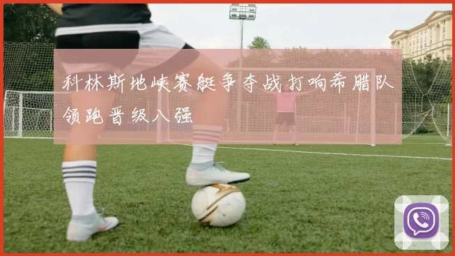 科林斯地峡赛艇争夺战打响希腊队领跑晋级八强