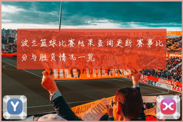 波兰篮球比赛结果查询更新 赛事比分与胜负情况一览
