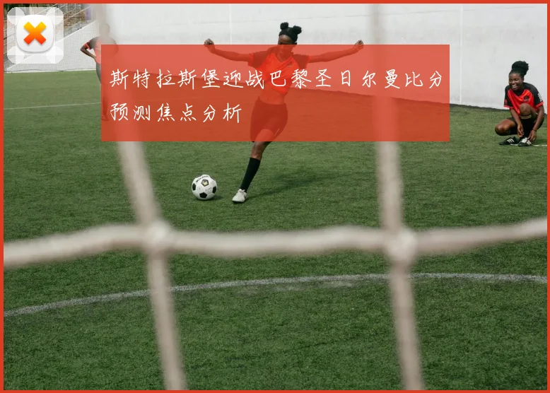 斯特拉斯堡迎战巴黎圣日尔曼比分预测焦点分析