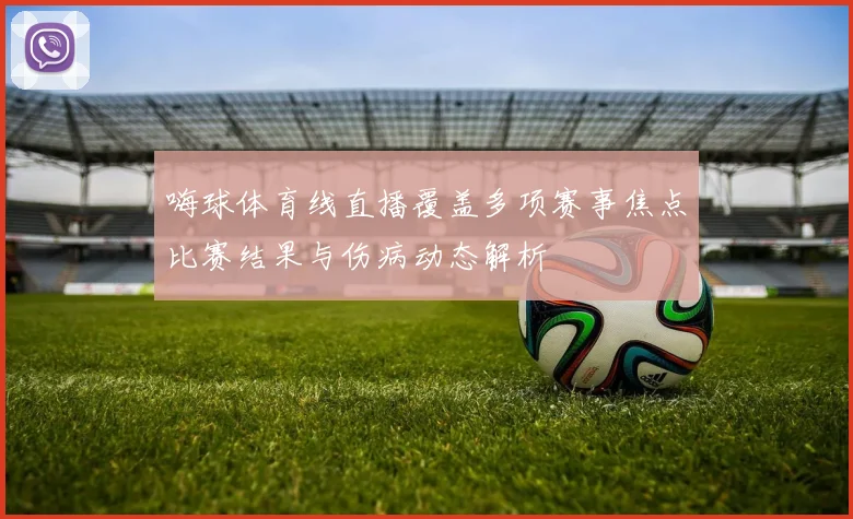 嗨球体育线直播覆盖多项赛事焦点比赛结果与伤病动态解析