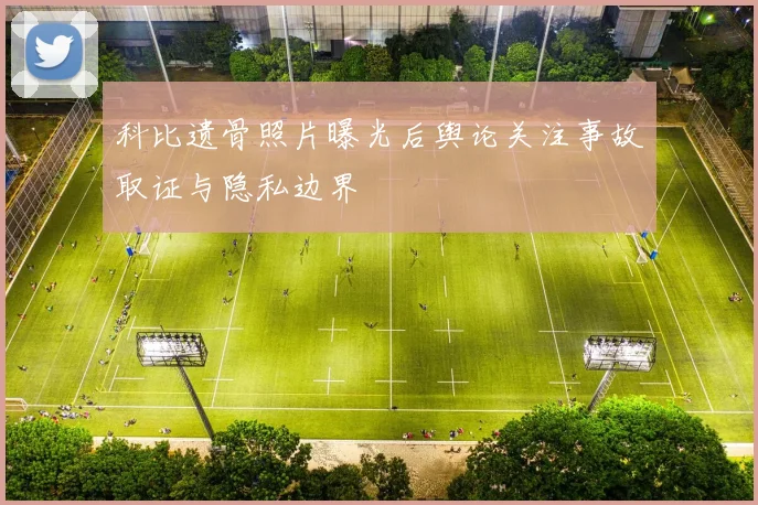 科比遗骨照片曝光后舆论关注事故取证与隐私边界