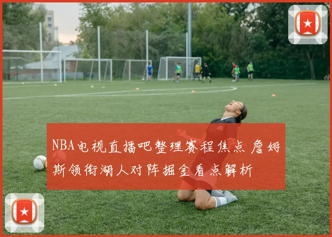 NBA电视直播吧整理赛程焦点 詹姆斯领衔湖人对阵掘金看点解析