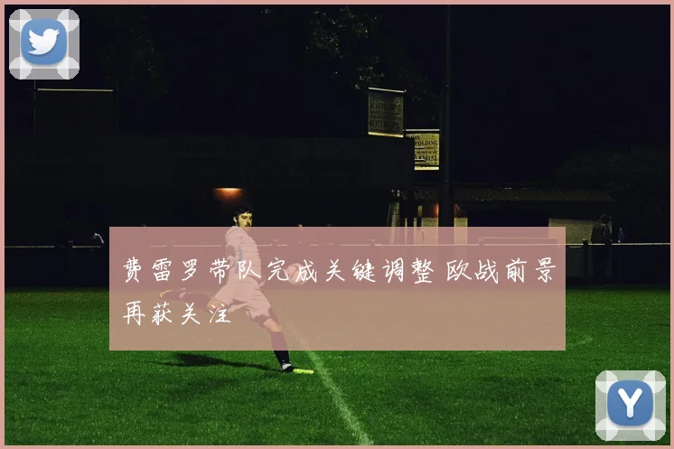 费雷罗带队完成关键调整 欧战前景再获关注