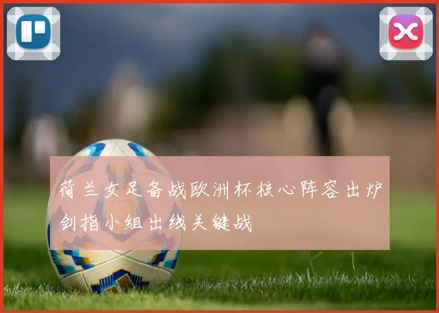 荷兰女足备战欧洲杯核心阵容出炉剑指小组出线关键战