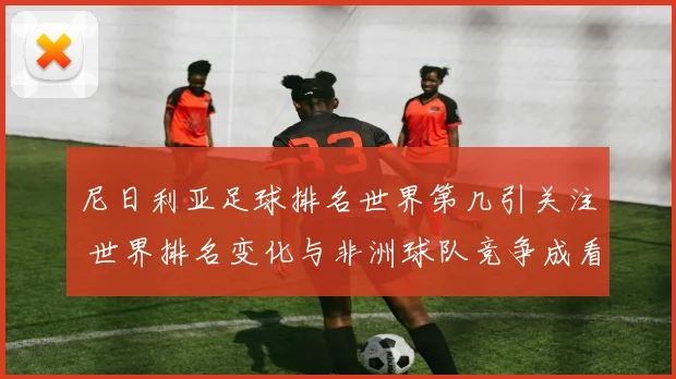 尼日利亚足球排名世界第几引关注 世界排名变化与非洲球队竞争成看点