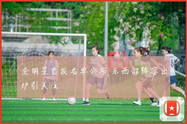 全明星首发名单公布 东西部阵容出炉引关注