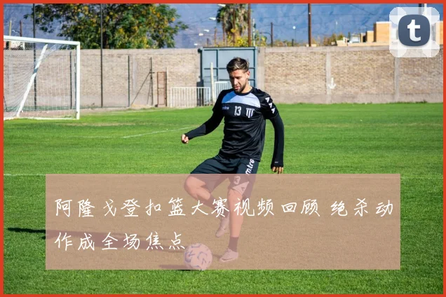 阿隆戈登扣篮大赛视频回顾 绝杀动作成全场焦点