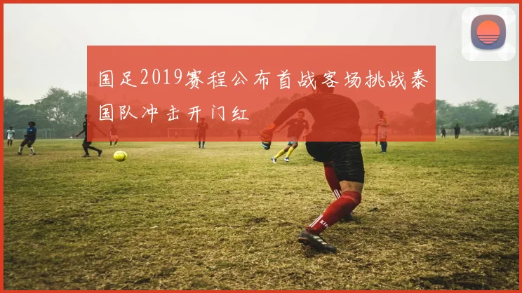 国足2019赛程公布首战客场挑战泰国队冲击开门红