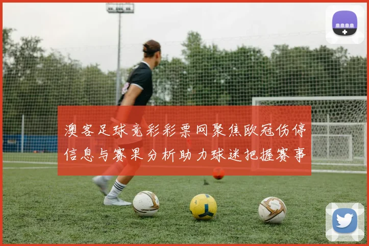 澳客足球竞彩彩票网聚焦欧冠伤停信息与赛果分析助力球迷把握赛事看点