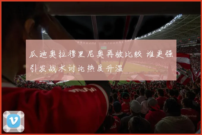 瓜迪奥拉穆里尼奥再被比较 谁更强引发战术讨论热度升温