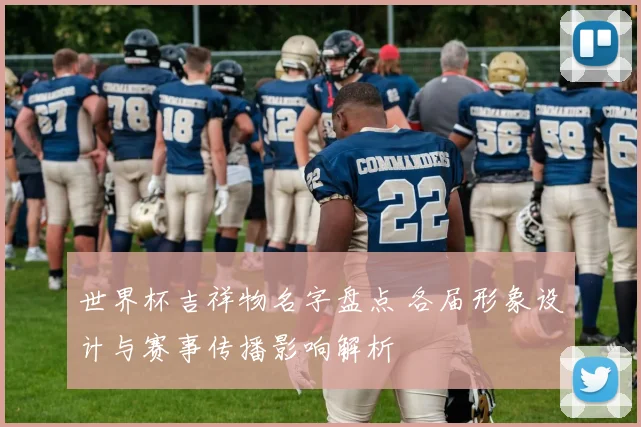 世界杯吉祥物名字盘点 各届形象设计与赛事传播影响解析