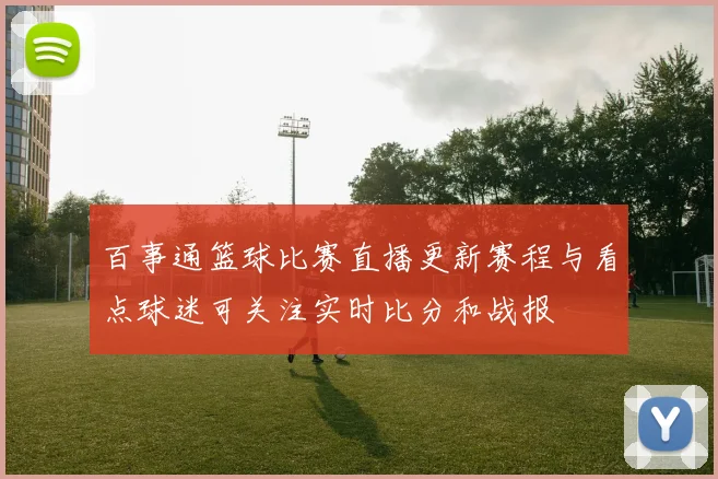 百事通篮球比赛直播更新赛程与看点球迷可关注实时比分和战报