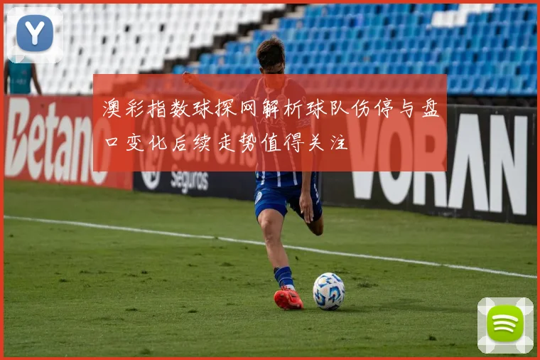 澳彩指数球探网解析球队伤停与盘口变化后续走势值得关注