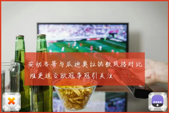 安切洛蒂与瓜迪奥拉执教风格对比 谁更适合欧冠争冠引关注