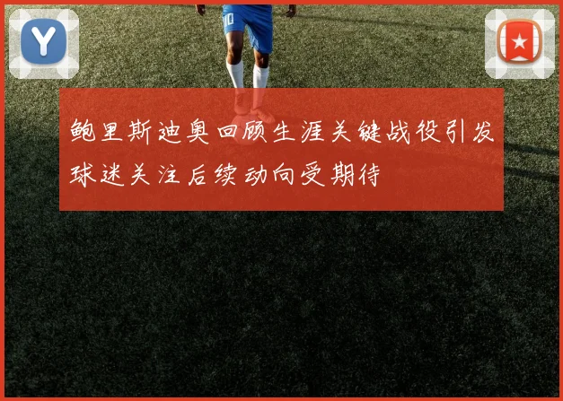 鲍里斯迪奥回顾生涯关键战役引发球迷关注后续动向受期待