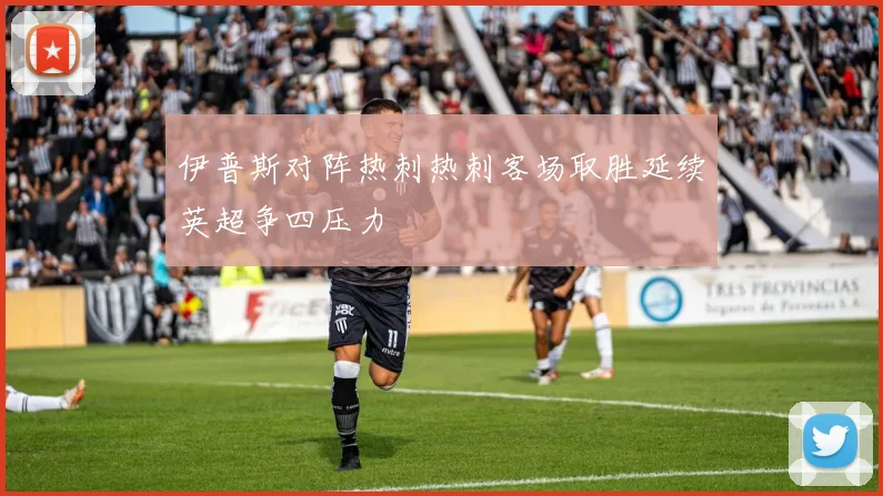 伊普斯对阵热刺热刺客场取胜延续英超争四压力