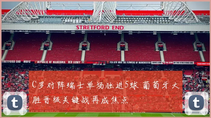 C罗对阵瑞士单场独进5球 葡萄牙大胜晋级关键战再成焦点