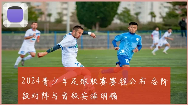 2024青少年足球联赛赛程公布 各阶段对阵与晋级安排明确