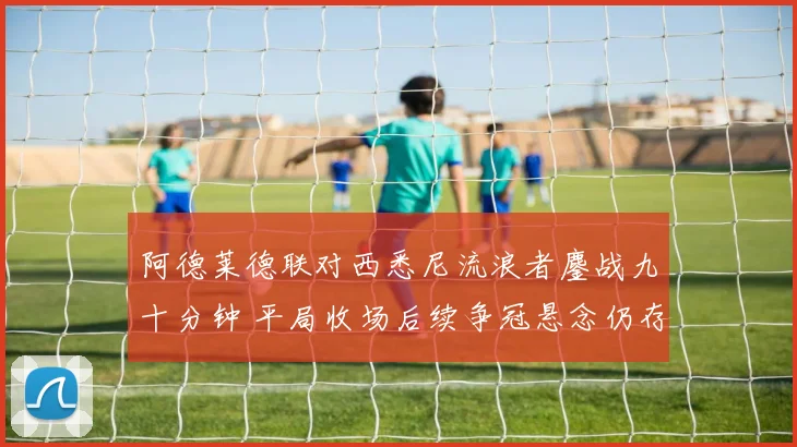 阿德莱德联对西悉尼流浪者鏖战九十分钟 平局收场后续争冠悬念仍存