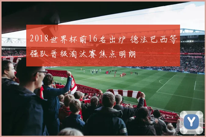 2018世界杯前16名出炉 德法巴西等强队晋级淘汰赛焦点明朗