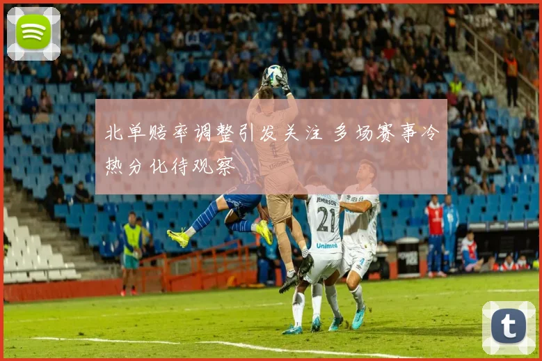 北单赔率调整引发关注 多场赛事冷热分化待观察