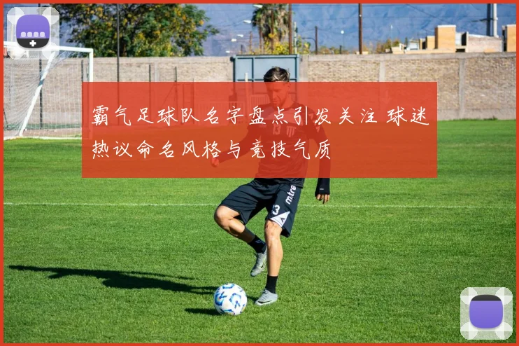 霸气足球队名字盘点引发关注 球迷热议命名风格与竞技气质