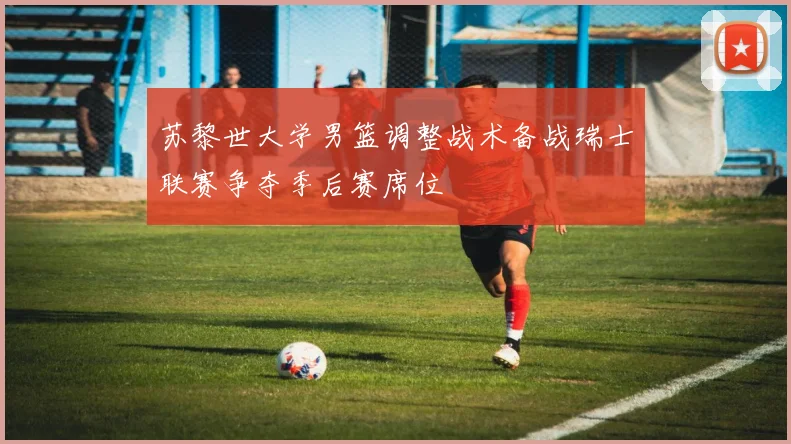 苏黎世大学男篮调整战术备战瑞士联赛争夺季后赛席位